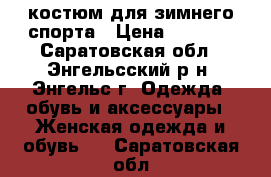 костюм для зимнего спорта › Цена ­ 2 000 - Саратовская обл., Энгельсский р-н, Энгельс г. Одежда, обувь и аксессуары » Женская одежда и обувь   . Саратовская обл.